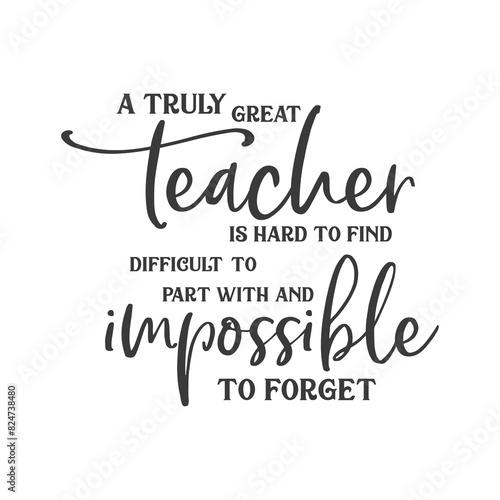 A truly great teacher is hard to find difficult to part with and impossible to forget slogan inscription. Teacher vector quote. Illustration for prints on t-shirts and bags, posters, cards. 