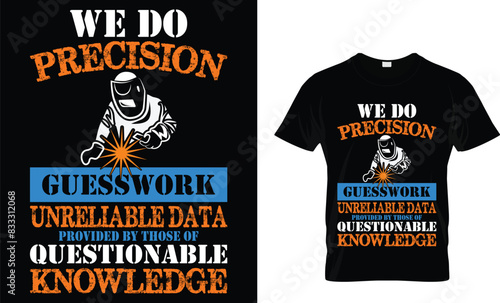 We do precision guesswork unreliable data provided by those of questionable knowledge - Welder T-shirt Design