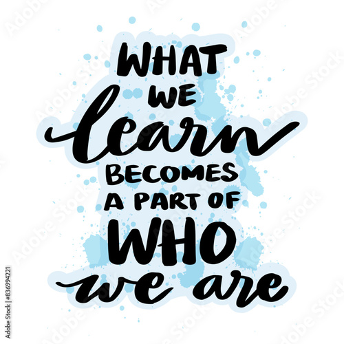 What we learn becomes a part of who we are. Hand drawn lettering . Vector illustration.