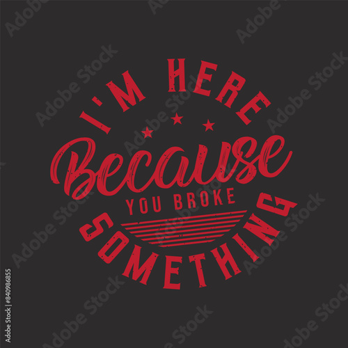 I am here because You broke something. Car Mechanic tshirt Quote.Retro car Mechanic vintage, typography, tshirt design template