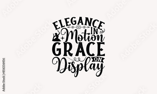 Elegance In Motion Grace On Display - Dancing T-shirt Design, Drawn Vintage Illustration With Hand-Lettering And Decoration Elements, Calligraphy Vector, For Cutting Machine, Silhouette Cameo, EPS-