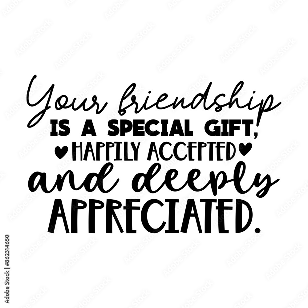 Your friendship is a special gift, happily accepted and deeply appreciated