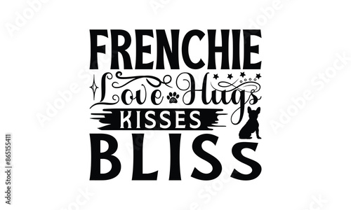 Frenchie Love Hugs Kisses Bliss - French Bulldog T - Shirt Design, Hand Drawn Lettering Phrase White Background, This Illustration Can Be Used As Print And Bags, Stationary Or A Poster. EPS 10