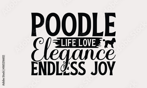 Poodle Life Love Elegance Endless Joy - Poodle Dog T - Shirt Design, Hand Drawn Lettering Phrase White Background, This Illustration Can Be Used As Print And Bags, Stationary Or A Poster. EPS 10