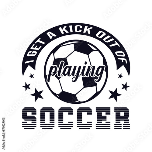 I get a kick out of playing soccer. Soccer and Football. Sports Vector Illustration quotes. Design for t shirt, typography, print, poster, banner, gift card, label sticker, mug design etc.