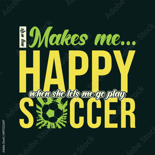 My Wife Makes Me Happy When She Lets Me Go Play Soccer. Soccer and Football. Sports Vector Illustration quote. Design for t shirt, print, poster, banner, gift card, label sticker, mug design, POD.