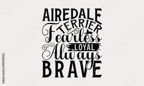 Airedale Terrier Fearless Loyal Always Brave - Airedale Terrier Dog T - Shirt Design, Hand Drawn Lettering Phrase White Background, This Illustration Be Used As Print And Bags, Stationary Or Poster.