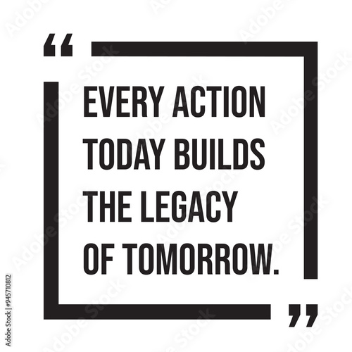 Every action today builds the legacy of tomorrow inspirational design quote, motivational quotes, typography illustration lettering quotes
