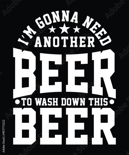 I'M GONNA NEED ANOTHER BEER TO WASH DOWN THIS BEER TSHIRT DESIGN
