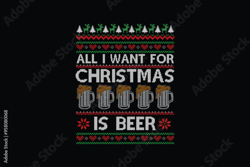 All I want for Christmas is beer, Ugly Christmas Sweater Sublimation Pattern T shirt design