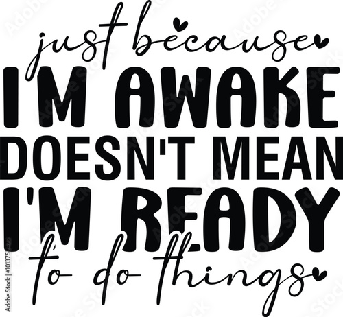 just because i'm awake doesn't mean i'm ready to do things