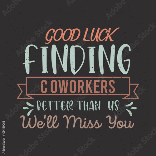 Good luck finding coworkers better than us we Will miss you