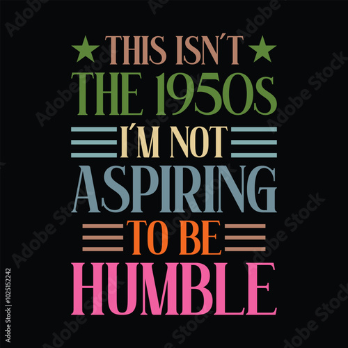 this isn't the 1950s i'm not aspiring to be humble