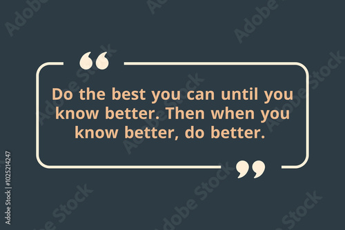 Do the best you can until you know better. Then when you know better, do better.