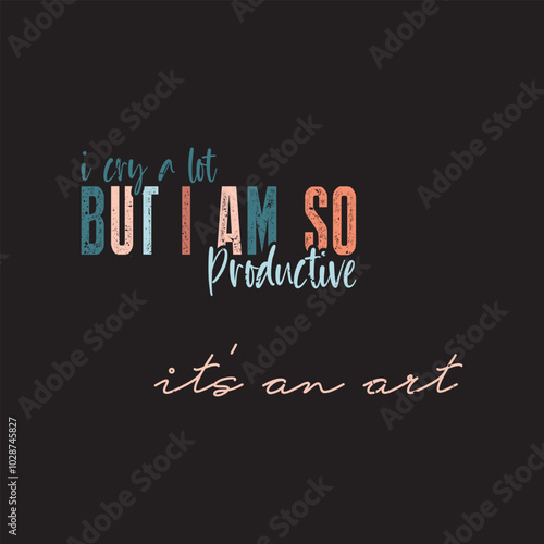 I Cry A Lot But I Am So Productive it's an art shirt