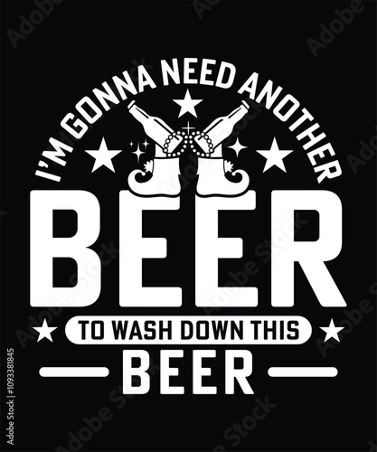 I'M GONNA NEED ANOTHER BEER TO WASH DOWN THIS BEER TSHIRT DESIGN