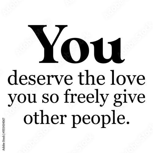 You Deserve The Love You So Freely Give Other People.