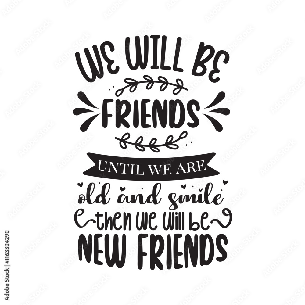 We Will Be Friends Until We Are Old and Smile, Then We Will Be New Friends Vector Design on White Background We Will Be Friends Until We Are Old and Smile, Then We Will Be New Friends Vector Design on White Background