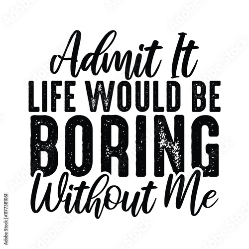 Admit It Life Would Be Boring Without Me