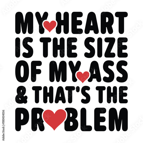My heart is the size of my ass and that's the problem.