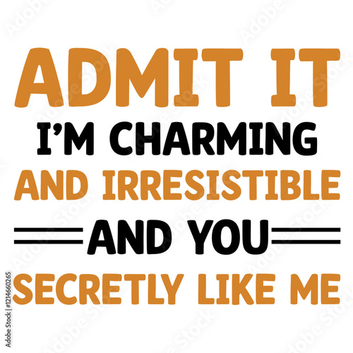 ADMIT IT I’M CHARMING AND IRRESISTIBLE AND YOU SECRETLY LIKE ME