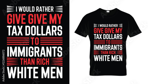 Tax dollars t-shirt design. Controversial T-Shirt Design "I Would Rather Give Tax Dollars to Immigrants Than Rich White Men". 