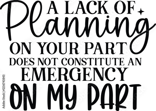 A LACK OF PLANNING ON YOUR PART DOES NOT CONSTITUTE AN EMERGENCY ON MY PART svg