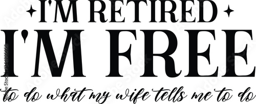 i'm Retired i'm free to do what my wife tells me to do SVG