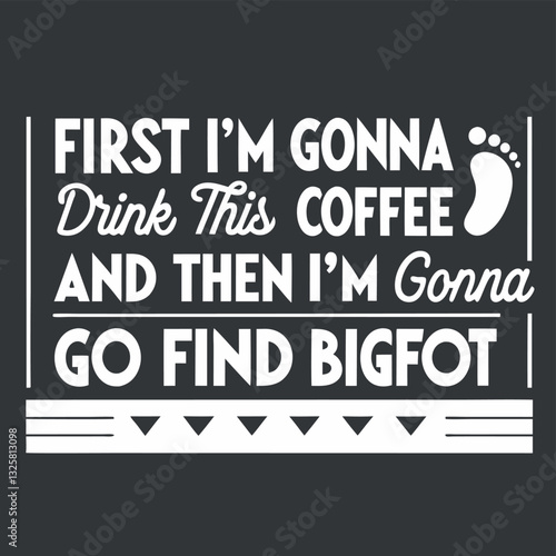 First I'm Gonna Drink Coffee Then Find Bigfoot T-Shirt Design for Coffee Lovers and Sasquatch Believers