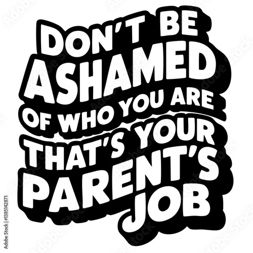 Don't be ashamed of who you are, that's your parent's job. Funny quote vector