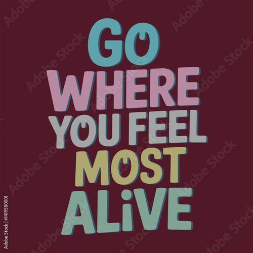 Go where you feel most alive