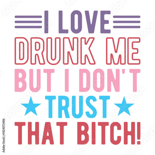 I Love drunk me but i don't trust that bitch!
