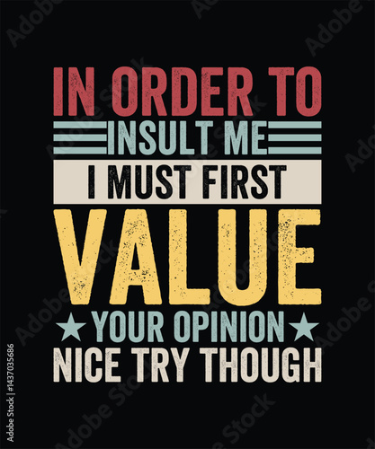IN ORDER TO INSULT ME I MUST FIRST VALUE YOUR OPINION NICE TRY THOUGH TSHIRT DESIGN