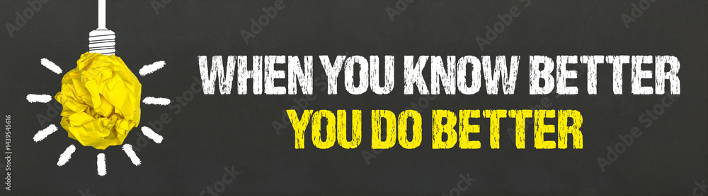 When you know better, you do better
When you know better, you do better