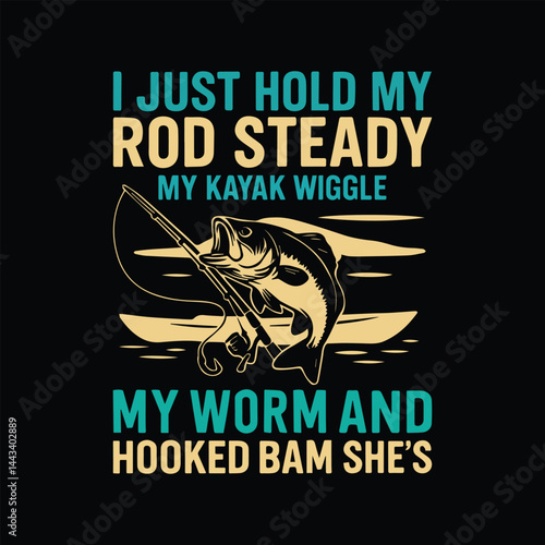 I just hold my rod steady my kayak wiggle my worm and hooked bam she's Fishing T-shirt design.village life,subsistence fishing,fishing gear,fishing boat,rural livelihood,fishing,river fishing,