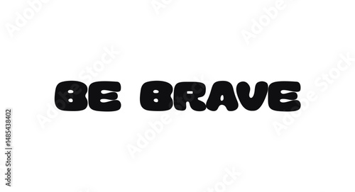 Be Brave Motivational Quote In Bold Bubble Font. Courageous Hand Drawn Lettering For Posters, Wall Art, Prints, And Stickers. Vector Illustration.