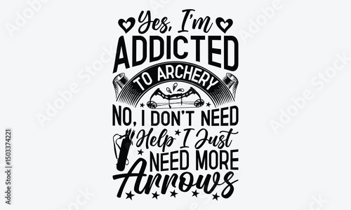 Yes, I’m Addicted To Archery No, I Don’t Need Help I Just Need More Arrows - Archery T-Shirt Design, Handmade Calligraphy Vector Illustration, Calligraphy Motivational Good Quotes, For Templates, 