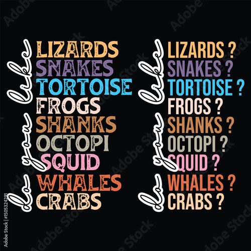 Do You Like Lizards? , Do You Like Snakes ?, Do You Like  tortoise ?, Do You Like frogs ?, Do You Like Shanks?, Do You Like octopi?, Do You Like Squid? Do You Like whales?, Do You Like crabs?
