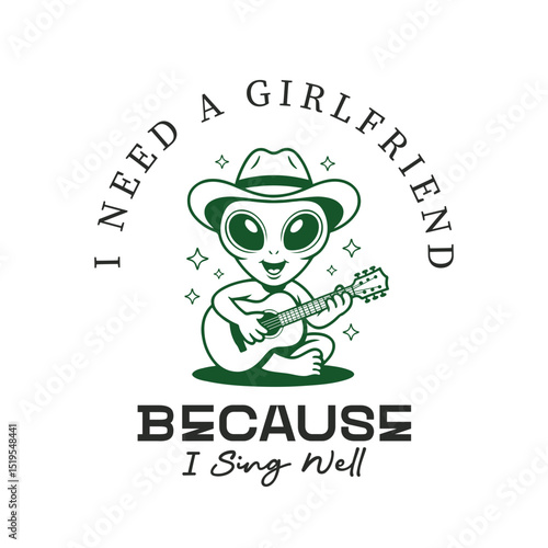 I need a girlfriend because i sing well, alien t shirt design