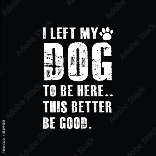 I Left My Dog To Be Here This Better Be Good vector design 