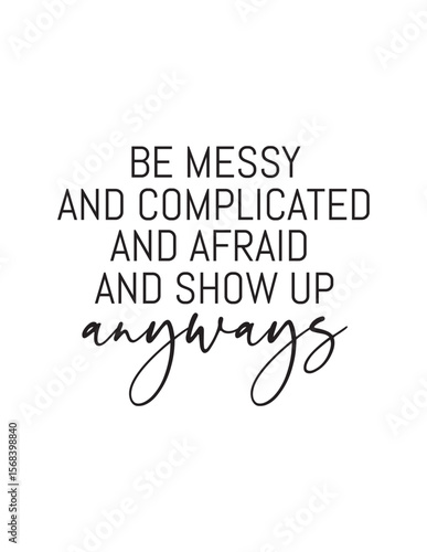 Motivational Quote – Be Messy, Complicated, Afraid, and Show Up Anyway. Encouraging black and white quote for courage and resilience. Inspiring wall decor message