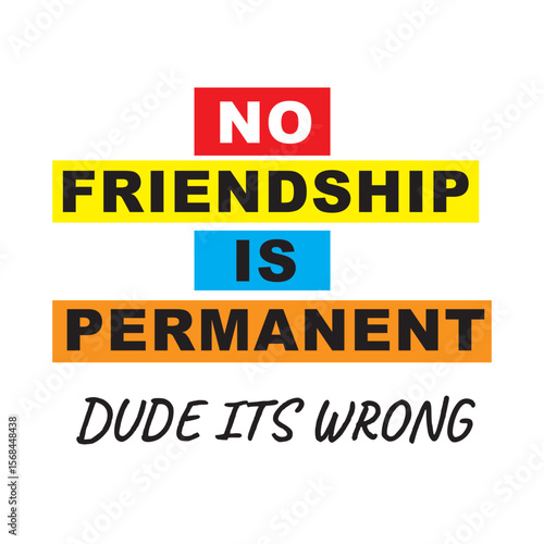 no friendship is permanent dude its wrong 