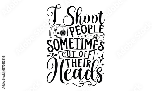 I Shoot People And Sometimes Cut Off Their Heads - Photographer T-Shirt Design Featuring Hand Written Lettering. Vector Calligraphy Phrase Isolated on White Background. Typography Graphic Design Eleme