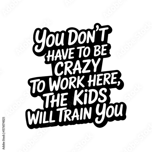 You Don't Have To Be Crazy to Work Here, The Kids Will Train You. Vector Design Isolated on White Background