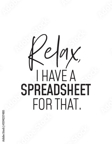 Relax, I Have A Spreadsheet For That - Office Humor. A humorous quote for anyone who loves organization and data, reassuring that a spreadsheet can solve any problem