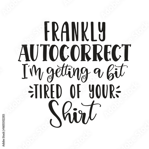 frankly autocorrect i'm getting a bit tired of your shirt