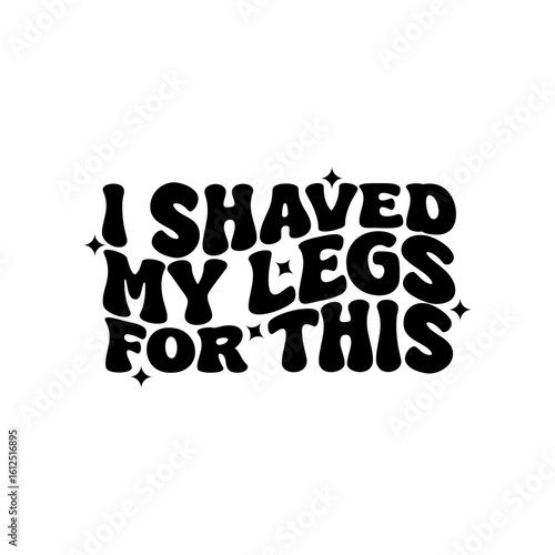 I Shaved My Legs For This. Vector Design Isolated on White Background