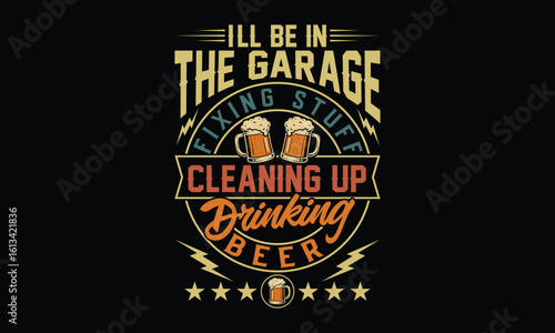I'll Be In The Garage Fixing Stuff Cleaning Up Drinking Beer - Cheers to Style – Beer T shirt Design, Beer Quotes & Drinking Designs That Pop