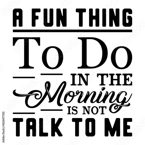 A Fun Thing To Do In The Morning Is Not Talk To Me