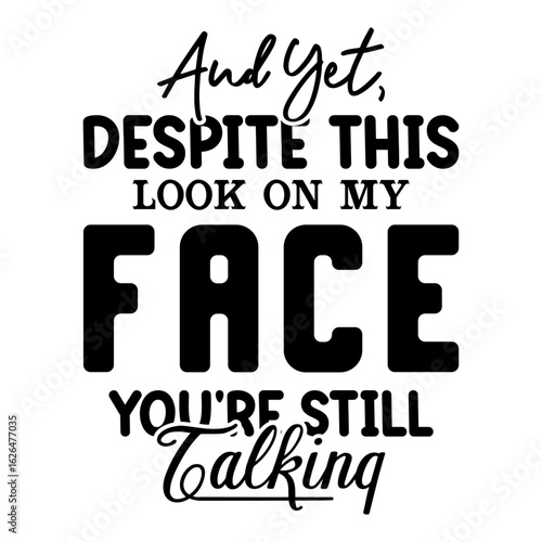And Yet, Despite This Look On My Face You're Still Talking